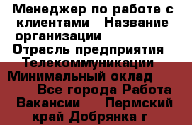 Менеджер по работе с клиентами › Название организации ­ Neo sites › Отрасль предприятия ­ Телекоммуникации › Минимальный оклад ­ 35 000 - Все города Работа » Вакансии   . Пермский край,Добрянка г.